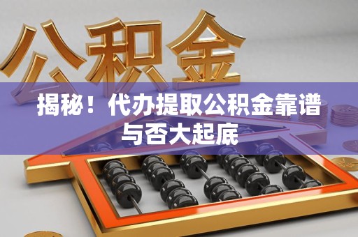 马尾揭秘!代办提取公积金靠谱与否大起底 马尾揭秘!代办提取公积金靠谱与否大起底