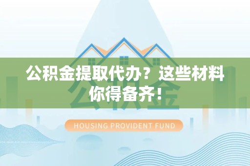 马尾公积金提取代办？这些材料你得备齐！