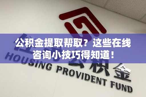 马尾公积金提取帮取？这些在线咨询小技巧得知道！