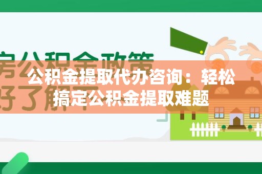马尾公积金提取代办咨询：轻松搞定公积金提取难题