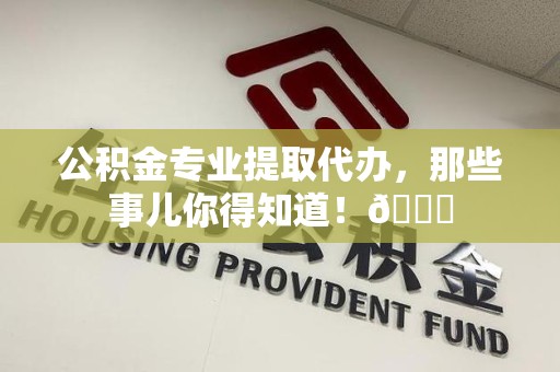马尾公积金专业提取代办，那些事儿你得知道！😎
