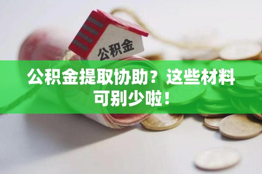 马尾公积金提取协助？这些材料可别少啦！