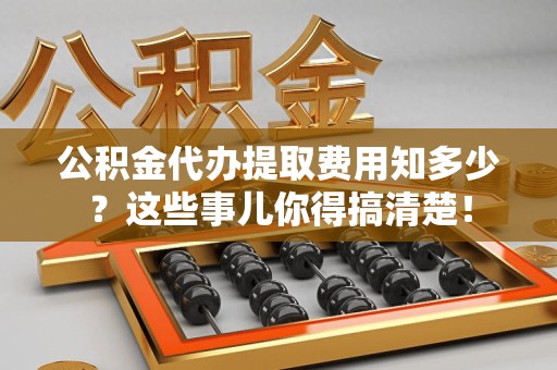 马尾公积金代办提取费用知多少?这些事儿你得搞清楚! 马尾公积金代办提取费用知多少?这些事儿你得搞清楚!