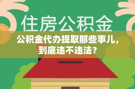 马尾公积金代办提取那些事儿，到底违不违法？