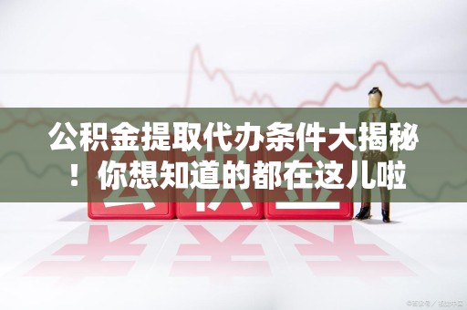 马尾公积金提取代办条件大揭秘！你想知道的都在这儿啦