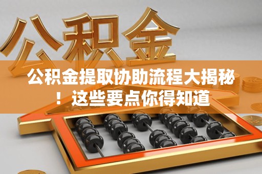 马尾公积金提取协助流程大揭秘！这些要点你得知道