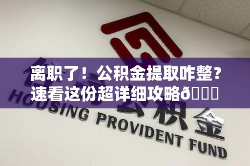 马尾离职了！公积金提取咋整？速看这份超详细攻略😎