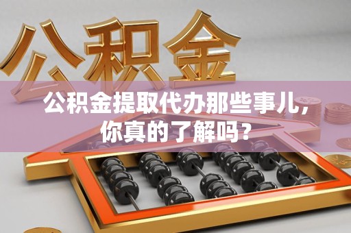 马尾公积金提取代办那些事儿，你真的了解吗？