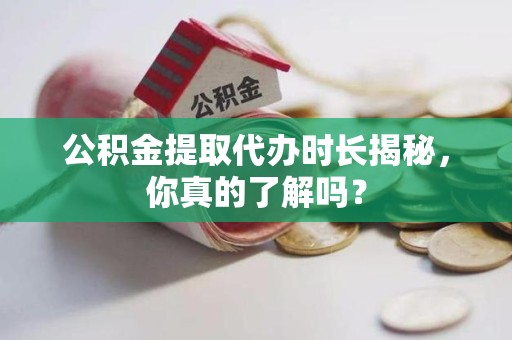 马尾公积金提取代办时长揭秘，你真的了解吗？