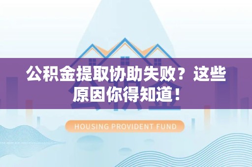 马尾公积金提取协助失败?这些原因你得知道! 马尾公积金提取协助失败?这些原因你得知道!