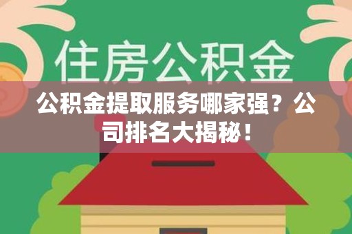 马尾公积金提取服务哪家强？公司排名大揭秘！
