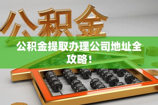 马尾公积金提取办理公司地址全攻略！