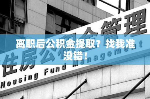 马尾离职后公积金提取？找我准没错！
