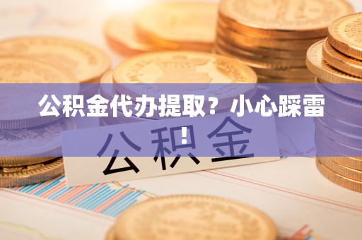 马尾公积金代办提取？小心踩雷！