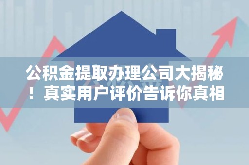 马尾公积金提取办理公司大揭秘！真实用户评价告诉你真相